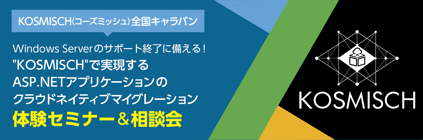 KOSMISCH(コーズミッシュ)全国キャラバン KOSMISCHで実現するASP.NETアプリケーションのクラウドネイティブマイグレーション体験セミナー&相談会